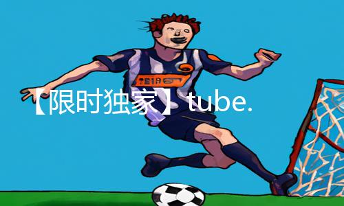 【限时独家】tube.8XXXXvedeo手游教程APP下载:游戏攻略大揭秘!